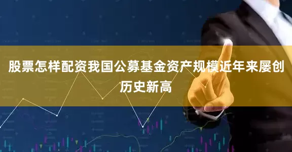 股票怎样配资我国公募基金资产规模近年来屡创历史新高
