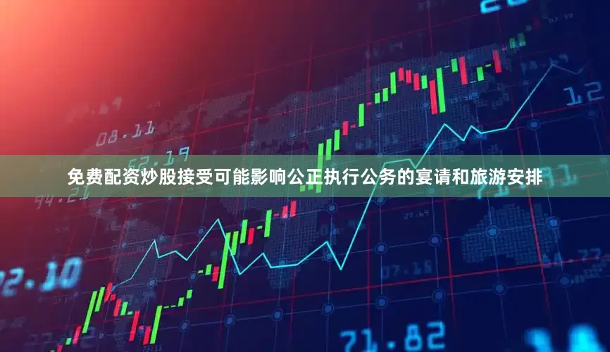 免费配资炒股接受可能影响公正执行公务的宴请和旅游安排