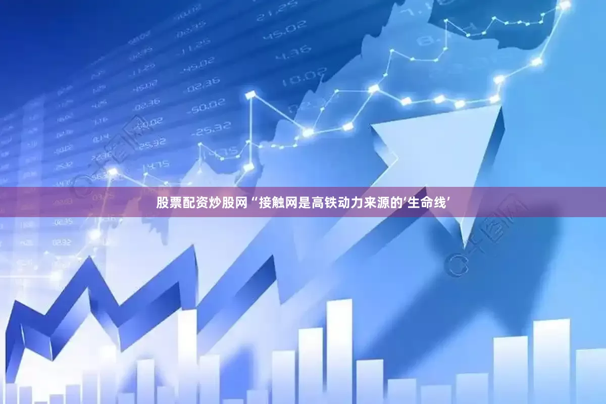 股票配资炒股网“接触网是高铁动力来源的‘生命线’