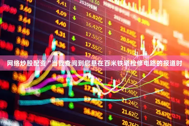 网络炒股配资“当我查阅到您悬在百米铁塔检修电路的报道时