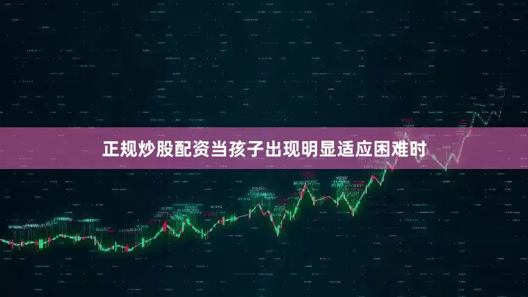 正规炒股配资当孩子出现明显适应困难时