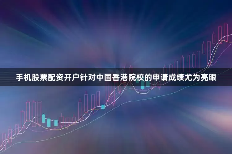 手机股票配资开户针对中国香港院校的申请成绩尤为亮眼