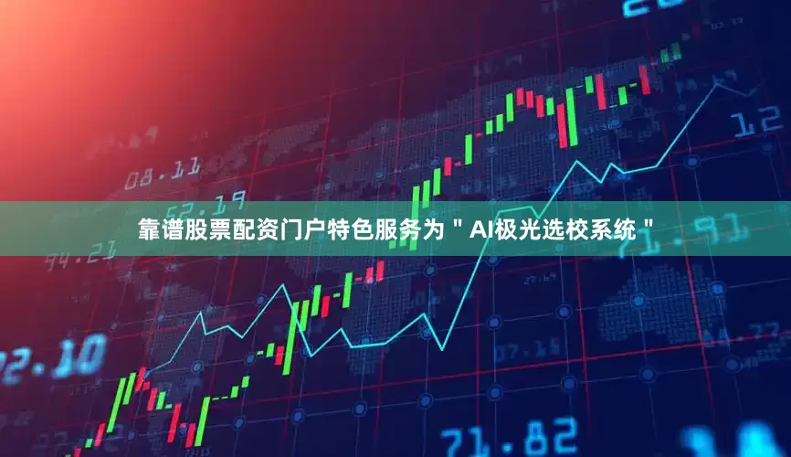 靠谱股票配资门户特色服务为＂AI极光选校系统＂