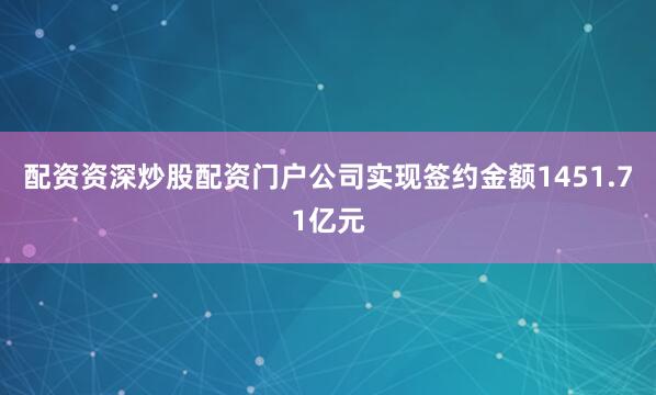 配资资深炒股配资门户公司实现签约金额1451.71亿元