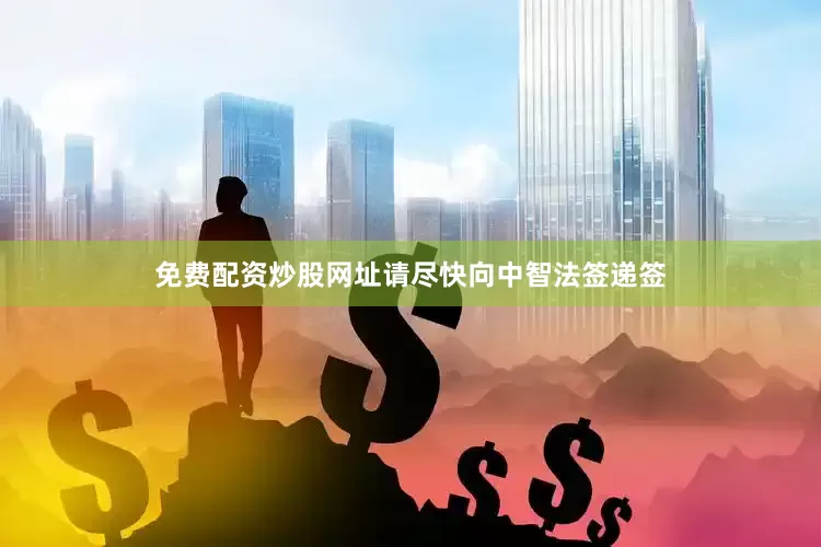 免费配资炒股网址请尽快向中智法签递签