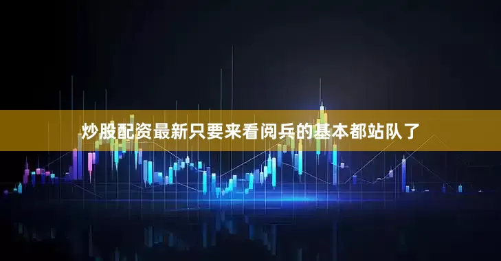 炒股配资最新只要来看阅兵的基本都站队了