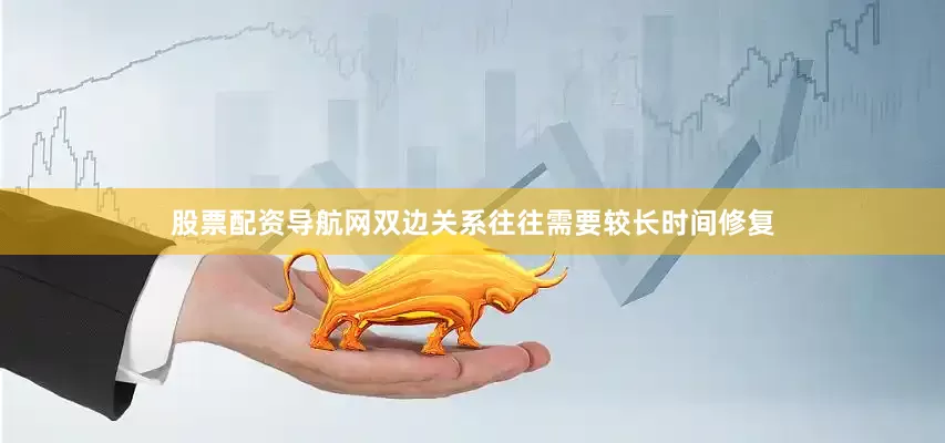 股票配资导航网双边关系往往需要较长时间修复