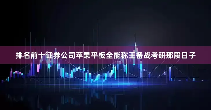 排名前十证券公司苹果平板全能称王备战考研那段日子