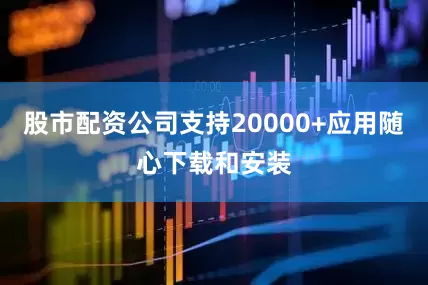 股市配资公司支持20000+应用随心下载和安装