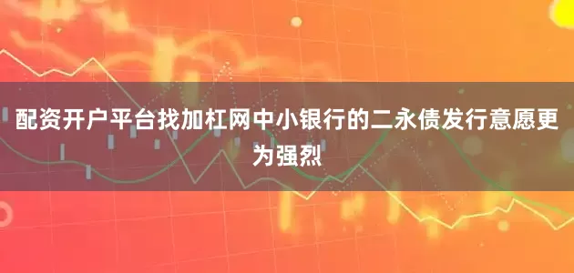 配资开户平台找加杠网中小银行的二永债发行意愿更为强烈