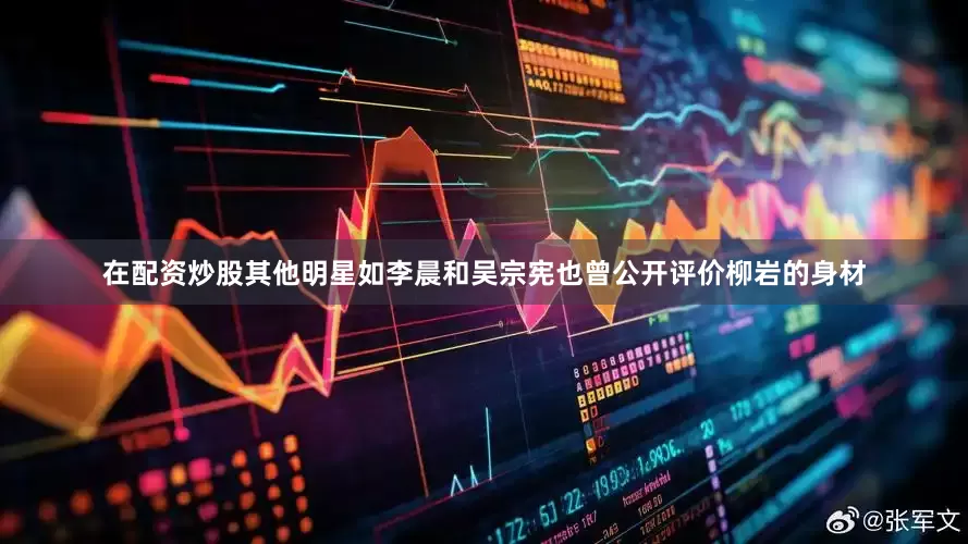 在配资炒股其他明星如李晨和吴宗宪也曾公开评价柳岩的身材