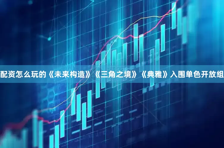 配资怎么玩的《未来构造》《三角之境》《典雅》入围单色开放组