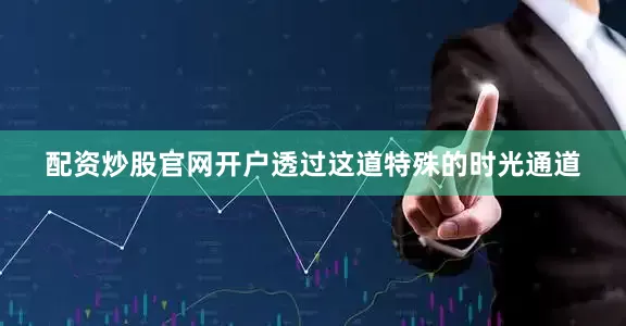 配资炒股官网开户透过这道特殊的时光通道