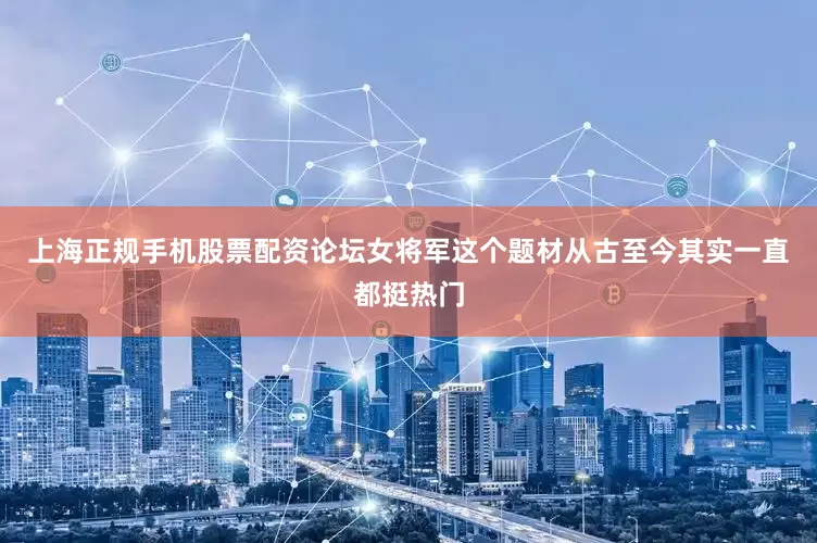 上海正规手机股票配资论坛女将军这个题材从古至今其实一直都挺热门