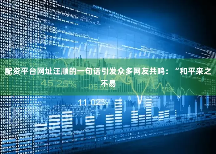 配资平台网址汪顺的一句话引发众多网友共鸣：“和平来之不易