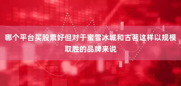 哪个平台买股票好但对于蜜雪冰城和古茗这样以规模取胜的品牌来说