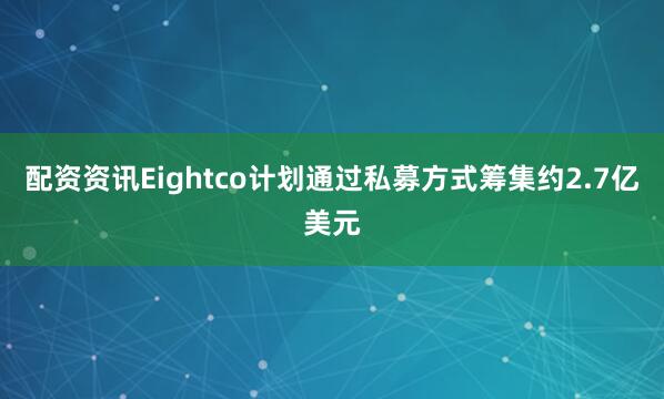 配资资讯Eightco计划通过私募方式筹集约2.7亿美元