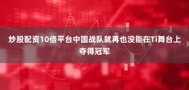 炒股配资10倍平台中国战队就再也没能在Ti舞台上夺得冠军