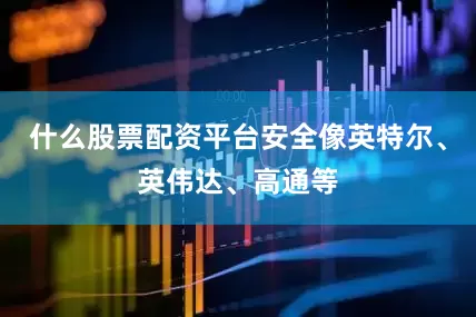 什么股票配资平台安全像英特尔、英伟达、高通等