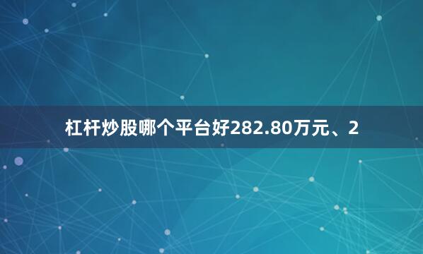 杠杆炒股哪个平台好282.80万元、2