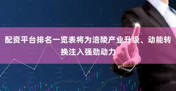 配资平台排名一览表将为涪陵产业升级、动能转换注入强劲动力
