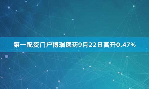 第一配资门户博瑞医药9月22日高开0.47%