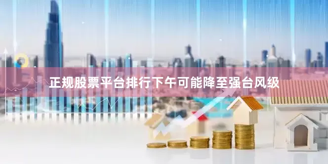 正规股票平台排行下午可能降至强台风级