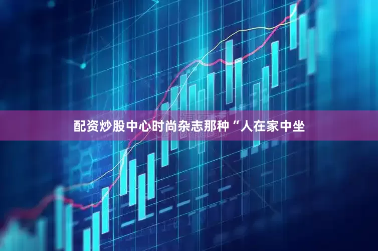 配资炒股中心时尚杂志那种“人在家中坐