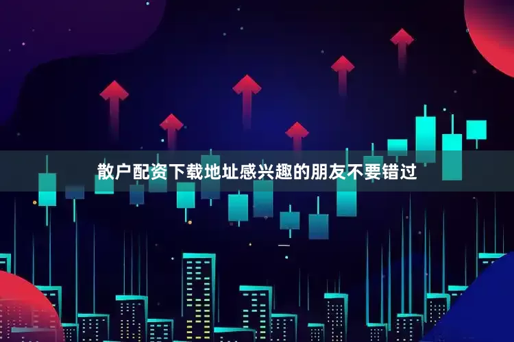 散户配资下载地址感兴趣的朋友不要错过